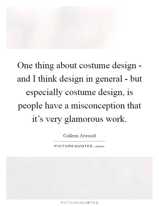 One thing about costume design - and I think design in general - but especially costume design, is people have a misconception that it's very glamorous work. Picture Quote #1