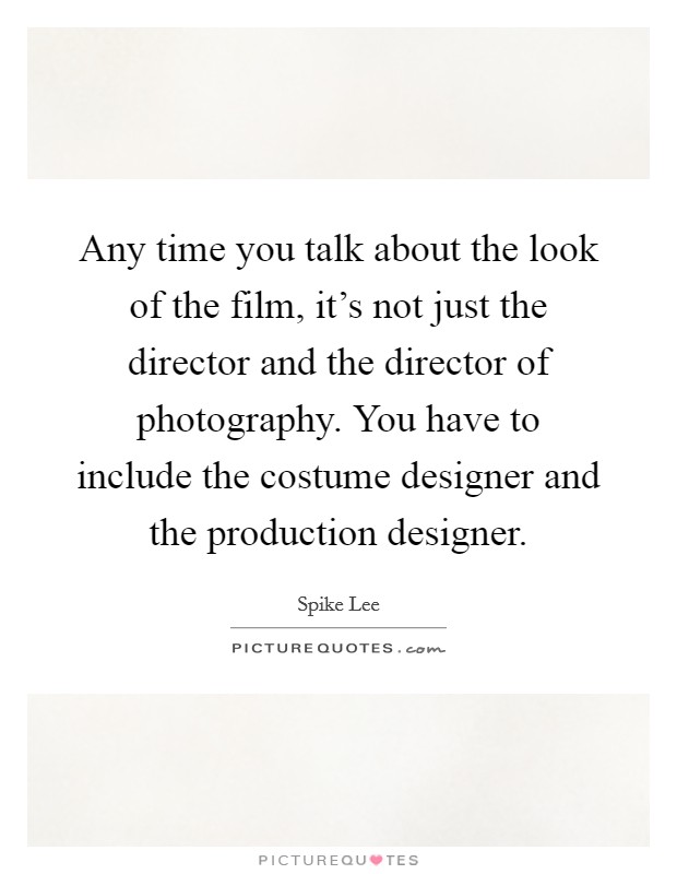 Any time you talk about the look of the film, it's not just the director and the director of photography. You have to include the costume designer and the production designer. Picture Quote #1