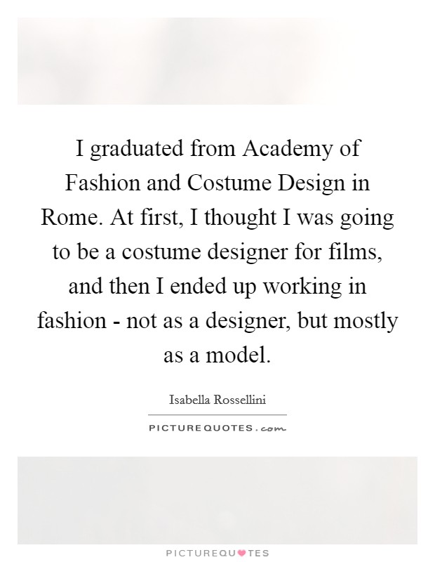 I graduated from Academy of Fashion and Costume Design in Rome. At first, I thought I was going to be a costume designer for films, and then I ended up working in fashion - not as a designer, but mostly as a model. Picture Quote #1