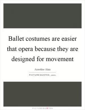 Ballet costumes are easier that opera because they are designed for movement Picture Quote #1