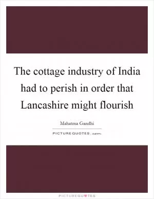 The cottage industry of India had to perish in order that Lancashire might flourish Picture Quote #1