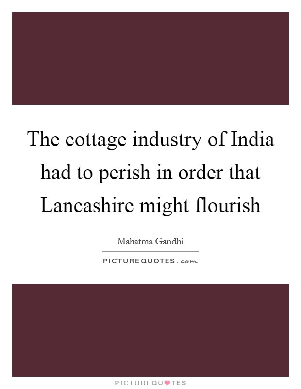 The cottage industry of India had to perish in order that Lancashire might flourish Picture Quote #1