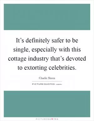 It’s definitely safer to be single, especially with this cottage industry that’s devoted to extorting celebrities Picture Quote #1