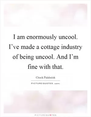 I am enormously uncool. I’ve made a cottage industry of being uncool. And I’m fine with that Picture Quote #1