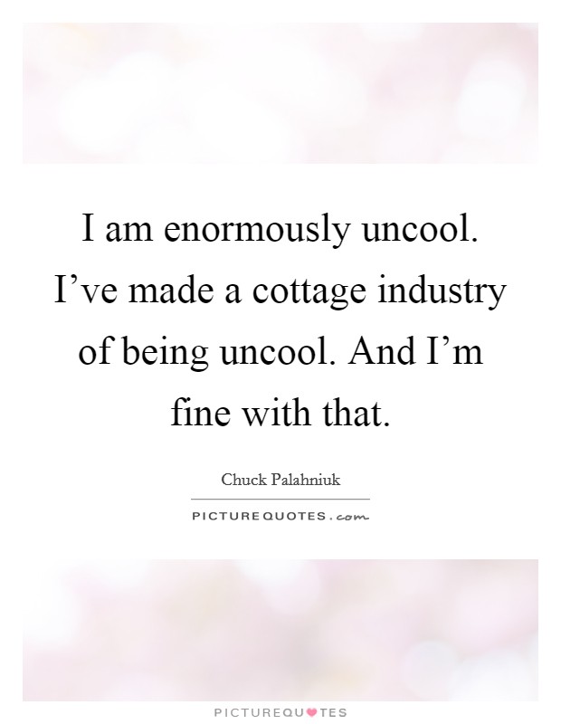 I am enormously uncool. I've made a cottage industry of being uncool. And I'm fine with that. Picture Quote #1