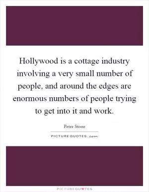 Hollywood is a cottage industry involving a very small number of people, and around the edges are enormous numbers of people trying to get into it and work Picture Quote #1