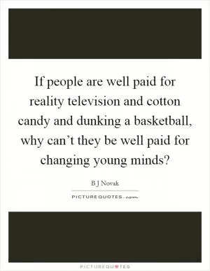 If people are well paid for reality television and cotton candy and dunking a basketball, why can’t they be well paid for changing young minds? Picture Quote #1