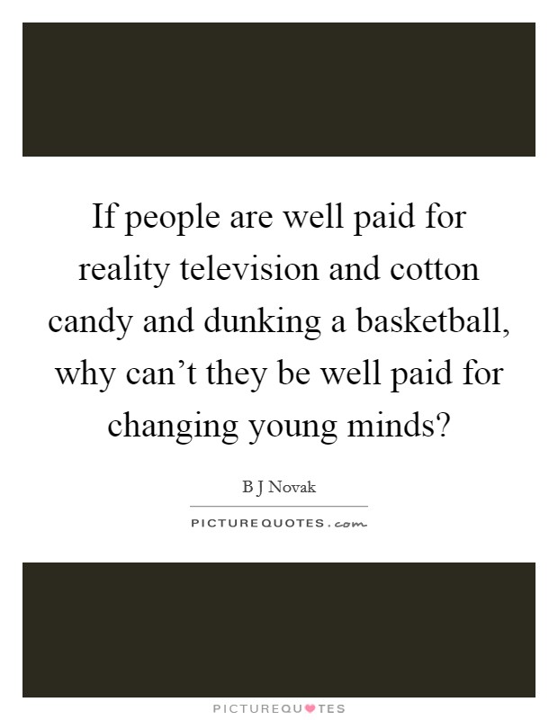 If people are well paid for reality television and cotton candy and dunking a basketball, why can't they be well paid for changing young minds? Picture Quote #1