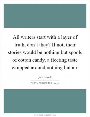 All writers start with a layer of truth, don’t they? If not, their stories would be nothing but spools of cotton candy, a fleeting taste wrapped around nothing but air Picture Quote #1