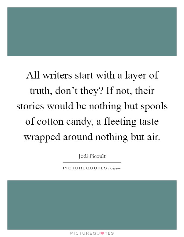 All writers start with a layer of truth, don't they? If not, their stories would be nothing but spools of cotton candy, a fleeting taste wrapped around nothing but air. Picture Quote #1
