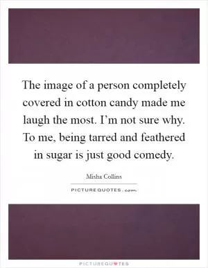 The image of a person completely covered in cotton candy made me laugh the most. I’m not sure why. To me, being tarred and feathered in sugar is just good comedy Picture Quote #1