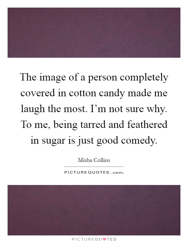 The image of a person completely covered in cotton candy made me laugh the most. I'm not sure why. To me, being tarred and feathered in sugar is just good comedy. Picture Quote #1