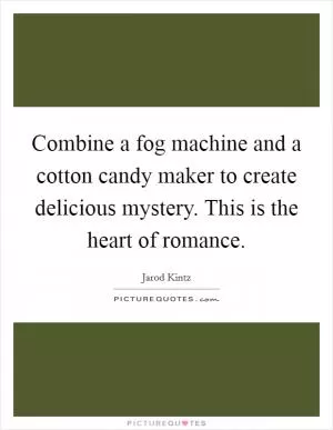 Combine a fog machine and a cotton candy maker to create delicious mystery. This is the heart of romance Picture Quote #1