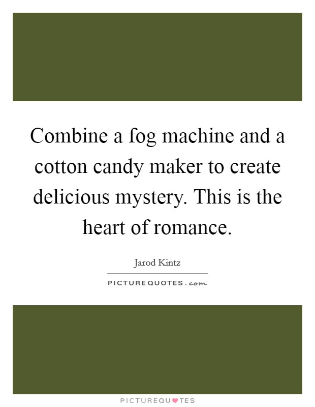 Combine a fog machine and a cotton candy maker to create delicious mystery. This is the heart of romance. Picture Quote #1
