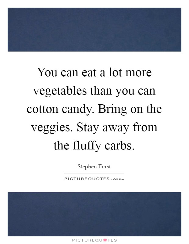 You can eat a lot more vegetables than you can cotton candy. Bring on the veggies. Stay away from the fluffy carbs. Picture Quote #1
