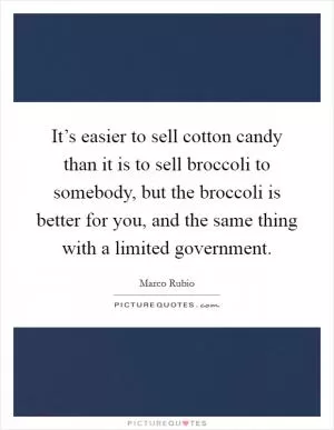 It’s easier to sell cotton candy than it is to sell broccoli to somebody, but the broccoli is better for you, and the same thing with a limited government Picture Quote #1