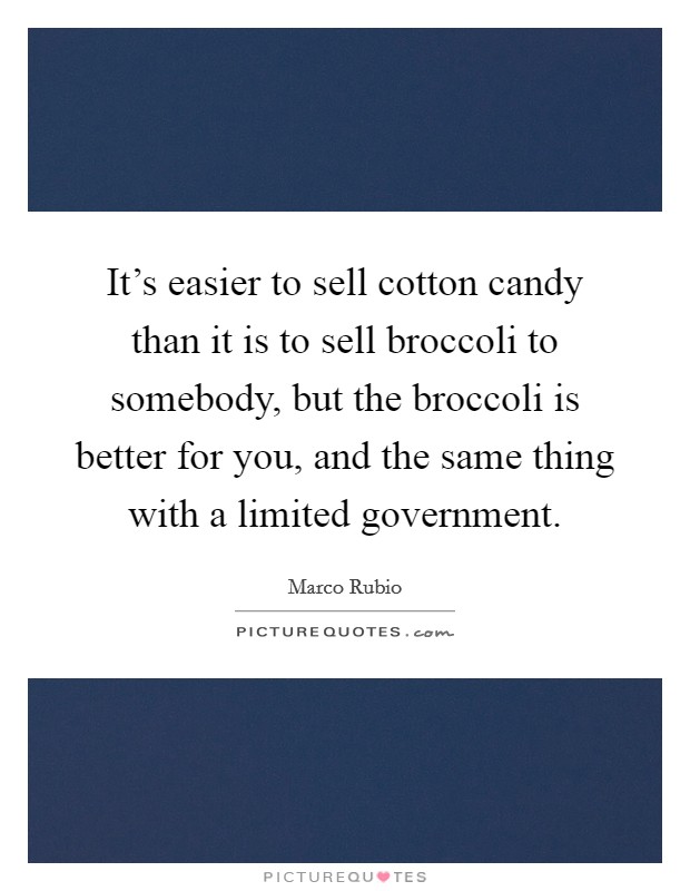 It's easier to sell cotton candy than it is to sell broccoli to somebody, but the broccoli is better for you, and the same thing with a limited government. Picture Quote #1