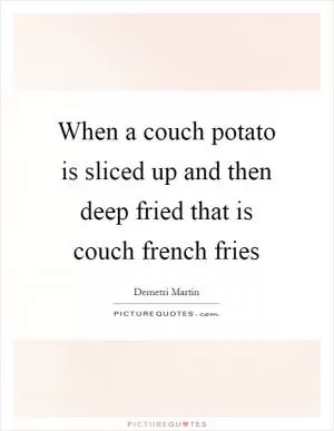 When a couch potato is sliced up and then deep fried that is couch french fries Picture Quote #1