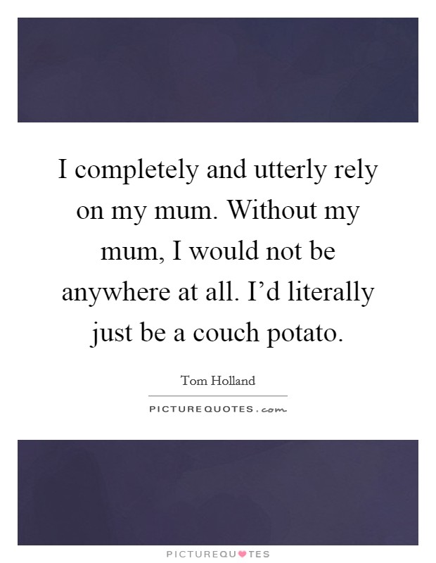 I completely and utterly rely on my mum. Without my mum, I would not be anywhere at all. I'd literally just be a couch potato. Picture Quote #1