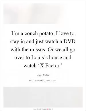 I’m a couch potato. I love to stay in and just watch a DVD with the missus. Or we all go over to Louis’s house and watch ‘X Factor.’ Picture Quote #1