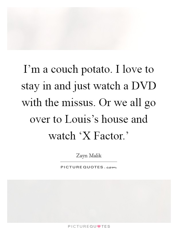 I'm a couch potato. I love to stay in and just watch a DVD with the missus. Or we all go over to Louis's house and watch ‘X Factor.' Picture Quote #1