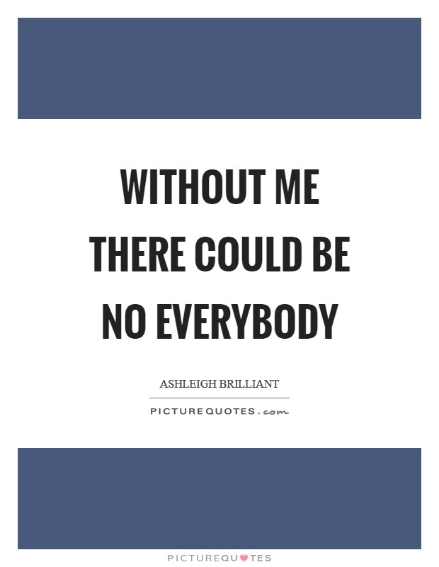 Without me there could be no everybody Picture Quote #1
