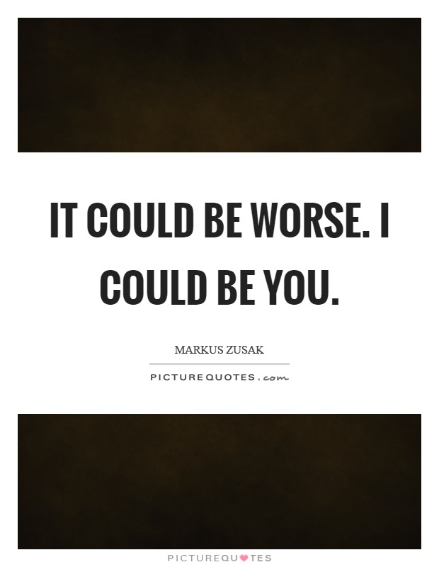 It could be worse. I could be you. Picture Quote #1