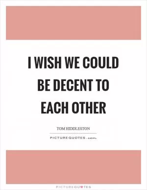I wish we could be decent to each other Picture Quote #1
