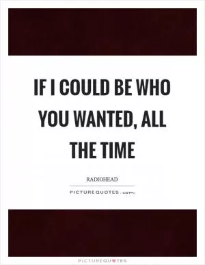 If I could be who you wanted, all the time Picture Quote #1