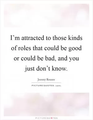 I’m attracted to those kinds of roles that could be good or could be bad, and you just don’t know Picture Quote #1