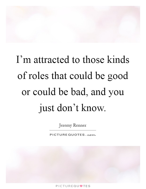 I'm attracted to those kinds of roles that could be good or could be bad, and you just don't know. Picture Quote #1