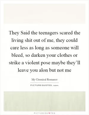 They Said the teenagers scared the living shit out of me, they could care less as long as someone will bleed, so darken your clothes or strike a violent pose maybe they’ll leave you alon but not me Picture Quote #1