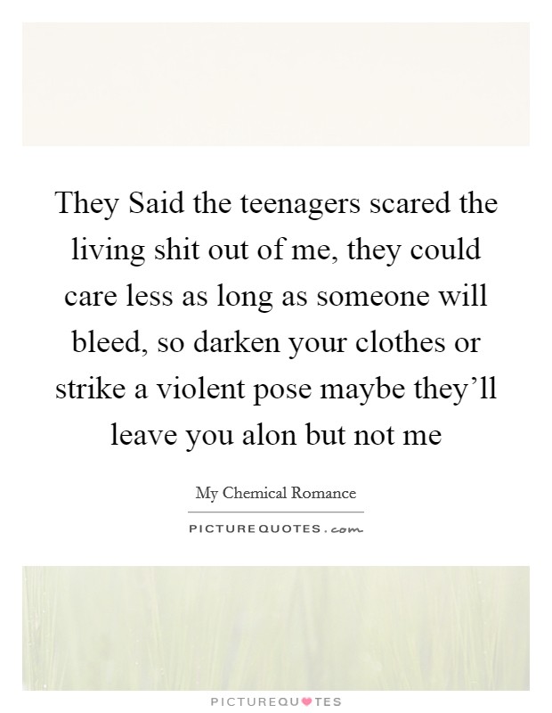 They Said the teenagers scared the living shit out of me, they could care less as long as someone will bleed, so darken your clothes or strike a violent pose maybe they'll leave you alon but not me Picture Quote #1