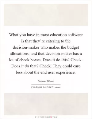 What you have in most education software is that they’re catering to the decision-maker who makes the budget allocations, and that decision-maker has a lot of check boxes. Does it do this? Check. Does it do that? Check. They could care less about the end user experience Picture Quote #1