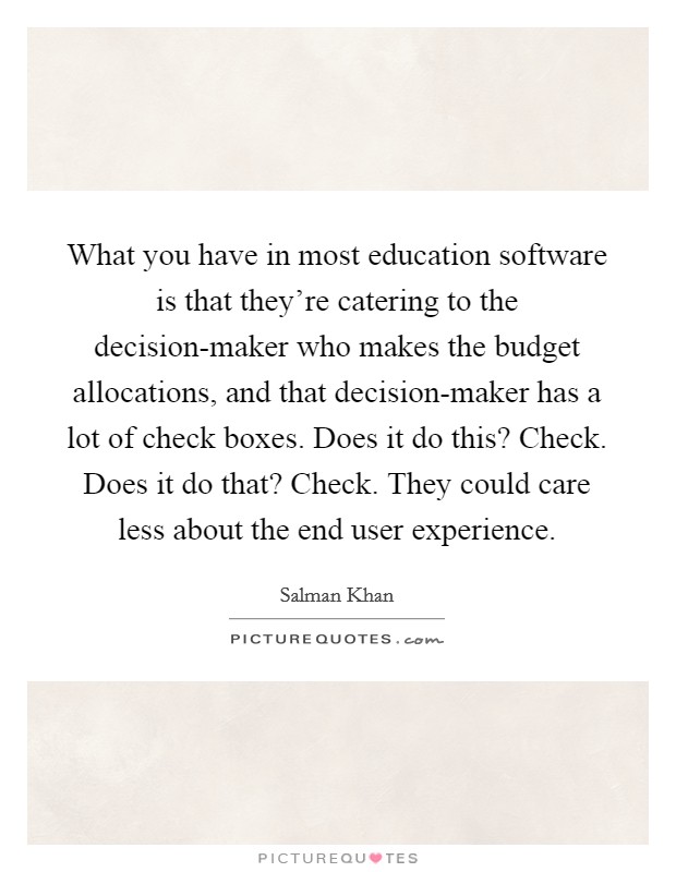 What you have in most education software is that they're catering to the decision-maker who makes the budget allocations, and that decision-maker has a lot of check boxes. Does it do this? Check. Does it do that? Check. They could care less about the end user experience. Picture Quote #1