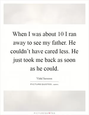 When I was about 10 I ran away to see my father. He couldn’t have cared less. He just took me back as soon as he could Picture Quote #1