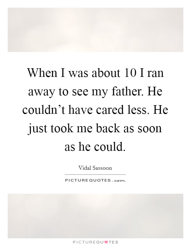When I was about 10 I ran away to see my father. He couldn't have cared less. He just took me back as soon as he could. Picture Quote #1