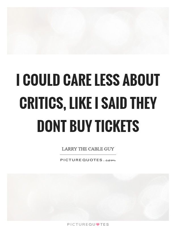 I COULD CARE LESS ABOUT CRITICS, LIKE I SAID THEY DONT BUY TICKETS Picture Quote #1