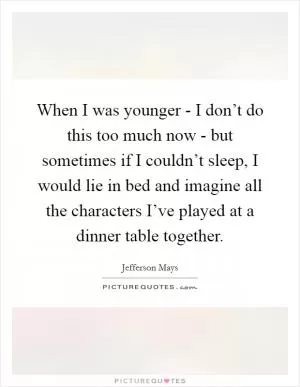 When I was younger - I don’t do this too much now - but sometimes if I couldn’t sleep, I would lie in bed and imagine all the characters I’ve played at a dinner table together Picture Quote #1