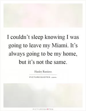 I couldn’t sleep knowing I was going to leave my Miami. It’s always going to be my home, but it’s not the same Picture Quote #1
