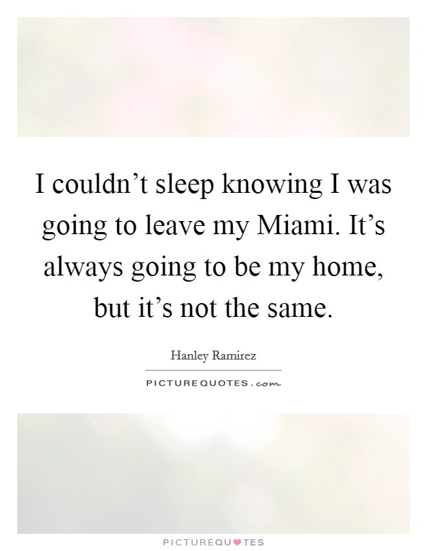 I couldn't sleep knowing I was going to leave my Miami. It's always going to be my home, but it's not the same. Picture Quote #1