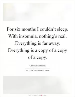 For six months I couldn’t sleep. With insomnia, nothing’s real. Everything is far away. Everything is a copy of a copy of a copy Picture Quote #1