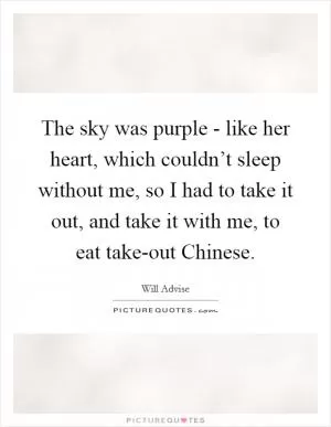 The sky was purple - like her heart, which couldn’t sleep without me, so I had to take it out, and take it with me, to eat take-out Chinese Picture Quote #1