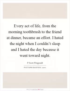 Every act of life, from the morning toothbrush to the friend at dinner, became an effort. I hated the night when I couldn’t sleep and I hated the day because it went toward night Picture Quote #1