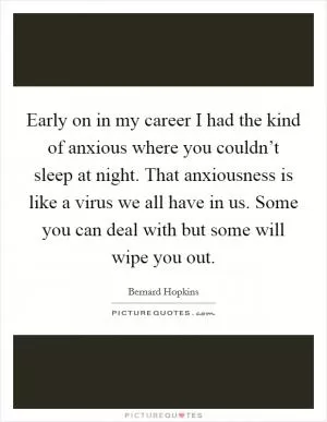 Early on in my career I had the kind of anxious where you couldn’t sleep at night. That anxiousness is like a virus we all have in us. Some you can deal with but some will wipe you out Picture Quote #1
