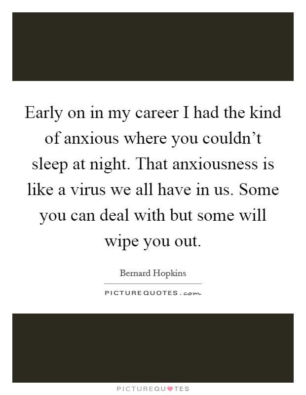 Early on in my career I had the kind of anxious where you couldn't sleep at night. That anxiousness is like a virus we all have in us. Some you can deal with but some will wipe you out. Picture Quote #1