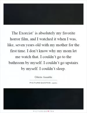 The Exorcist’ is absolutely my favorite horror film, and I watched it when I was, like, seven years old with my mother for the first time. I don’t know why my mom let me watch that. I couldn’t go to the bathroom by myself. I couldn’t go upstairs by myself. I couldn’t sleep Picture Quote #1