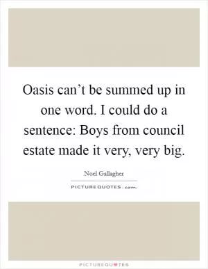 Oasis can’t be summed up in one word. I could do a sentence: Boys from council estate made it very, very big Picture Quote #1