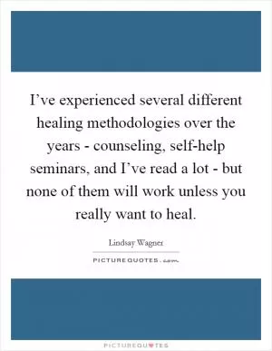 I’ve experienced several different healing methodologies over the years - counseling, self-help seminars, and I’ve read a lot - but none of them will work unless you really want to heal Picture Quote #1