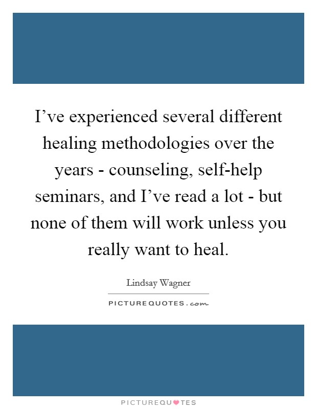 I've experienced several different healing methodologies over the years - counseling, self-help seminars, and I've read a lot - but none of them will work unless you really want to heal. Picture Quote #1